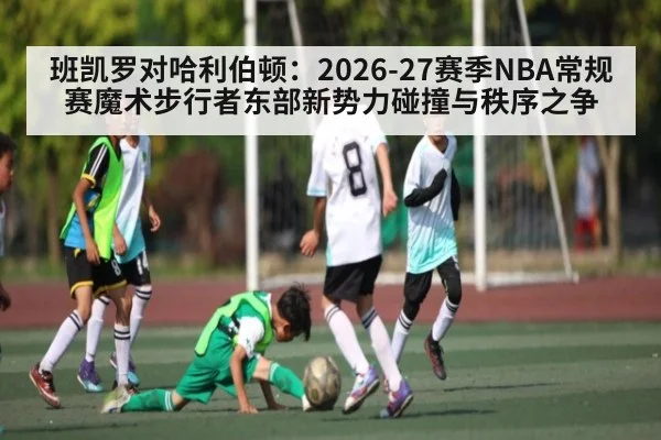 班凯罗对哈利伯顿:2026-27赛季NBA常规赛魔术步行者东部新势力碰撞与秩序之争
