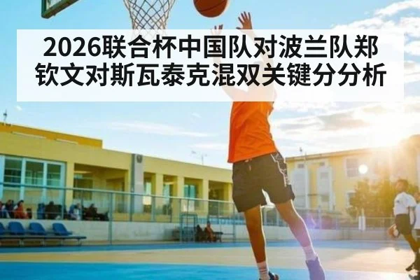 2026联合杯中国队对波兰队郑钦文对斯瓦泰克混双关键分分析